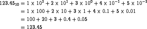\begin{align*}123.45_{10} &= 1 \times 10^{2} + 2 \times 10^{1} + 3 \times 10^{0}...
... 0.1 + 5 \times 0.01\\
&= 100 + 20 + 3 + 0.4 + 0.05\\
&= 123.45
\end{align*}